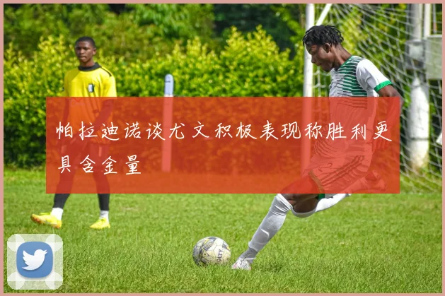 帕拉迪诺谈尤文积极表现称胜利更具含金量