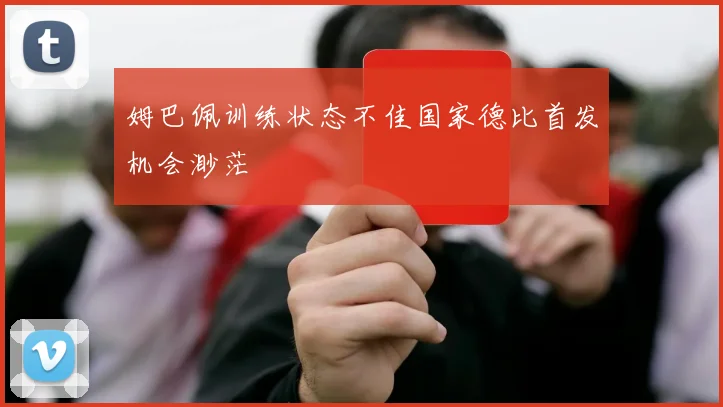 姆巴佩训练状态不佳国家德比首发机会渺茫