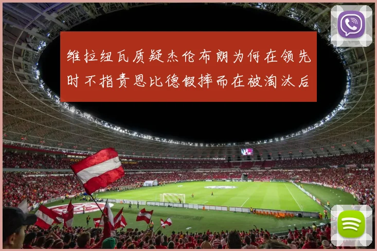 维拉纽瓦质疑杰伦布朗为何在领先时不指责恩比德假摔而在被淘汰后才发声