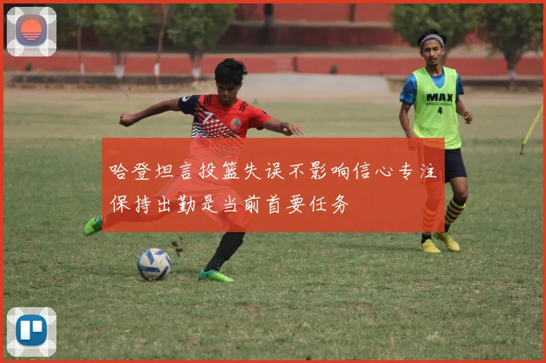 哈登坦言投篮失误不影响信心专注保持出勤是当前首要任务