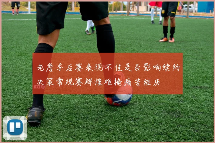 老詹季后赛表现不佳是否影响续约决策常规赛辉煌难掩痛苦经历