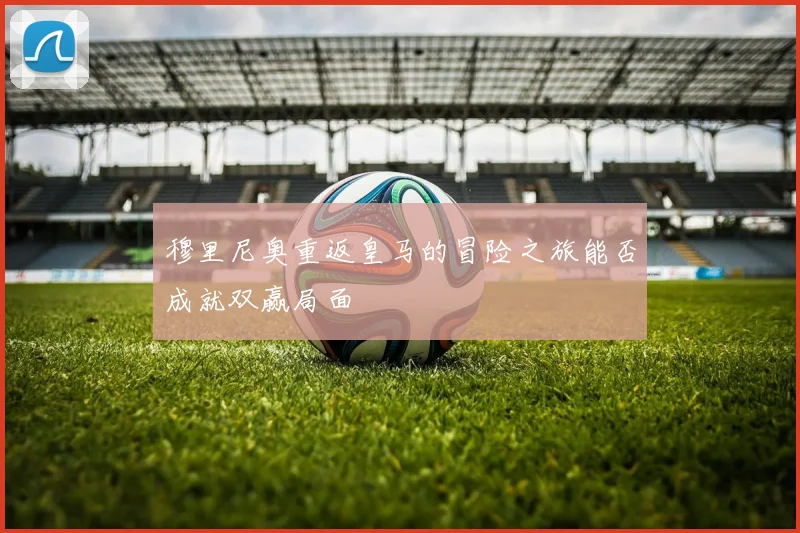穆里尼奥重返皇马的冒险之旅能否成就双赢局面