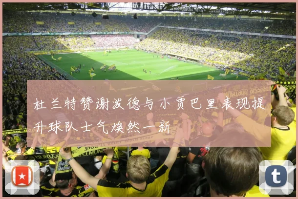 杜兰特赞谢泼德与小贾巴里表现提升球队士气焕然一新