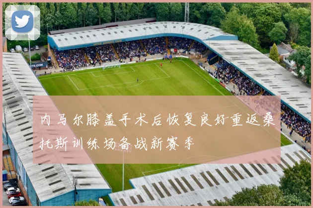 内马尔膝盖手术后恢复良好重返桑托斯训练场备战新赛季