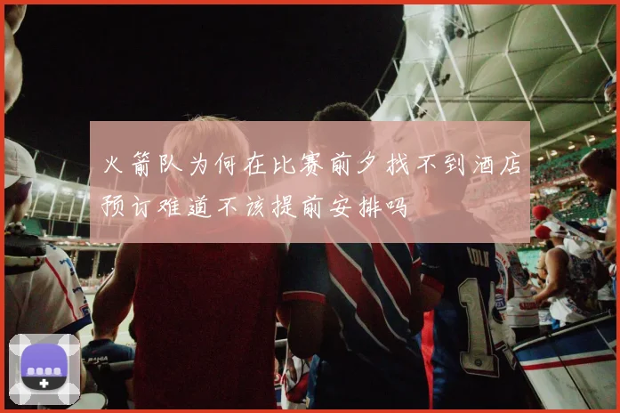 火箭队为何在比赛前夕找不到酒店预订难道不该提前安排吗