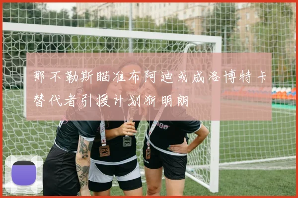 那不勒斯瞄准布阿迪或成洛博特卡替代者引援计划渐明朗