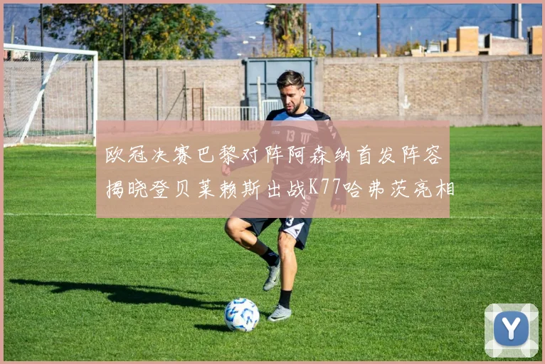 欧冠决赛巴黎对阵阿森纳首发阵容揭晓登贝莱赖斯出战K77哈弗茨亮相