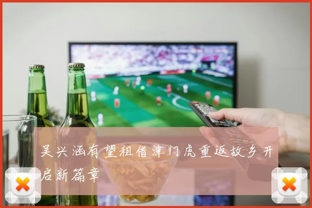 吴兴涵有望租借津门虎重返故乡开启新篇章