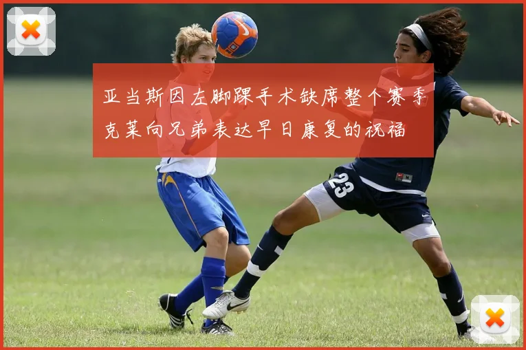 亚当斯因左脚踝手术缺席整个赛季克莱向兄弟表达早日康复的祝福