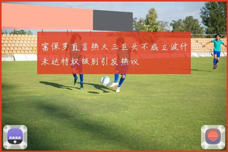 富保罗直言热火三巨头不成立波什未达特权级别引发热议