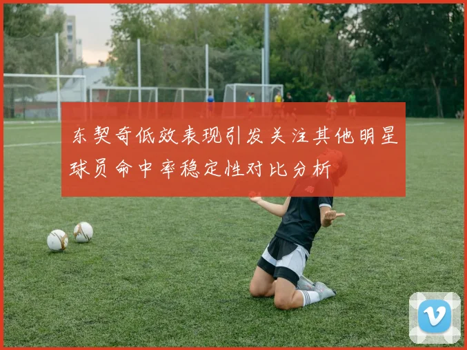 东契奇低效表现引发关注其他明星球员命中率稳定性对比分析